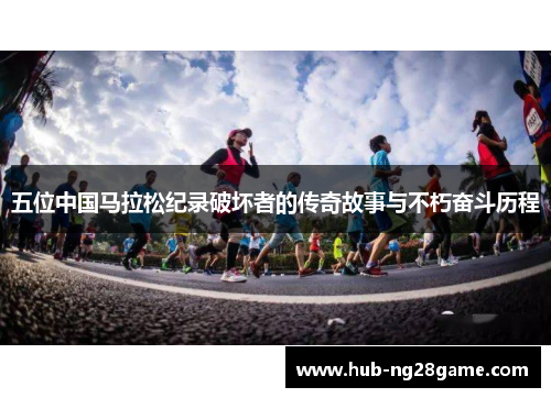 五位中国马拉松纪录破坏者的传奇故事与不朽奋斗历程