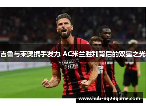 吉鲁与莱奥携手发力 AC米兰胜利背后的双星之光