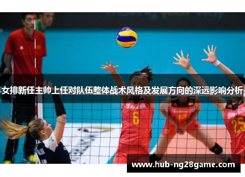 女排新任主帅上任对队伍整体战术风格及发展方向的深远影响分析