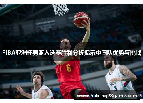 FIBA亚洲杯男篮入选赛胜利分析揭示中国队优势与挑战