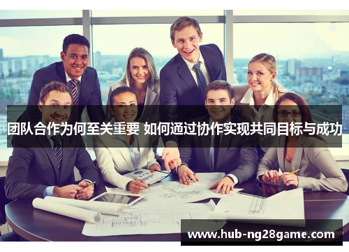 团队合作为何至关重要 如何通过协作实现共同目标与成功