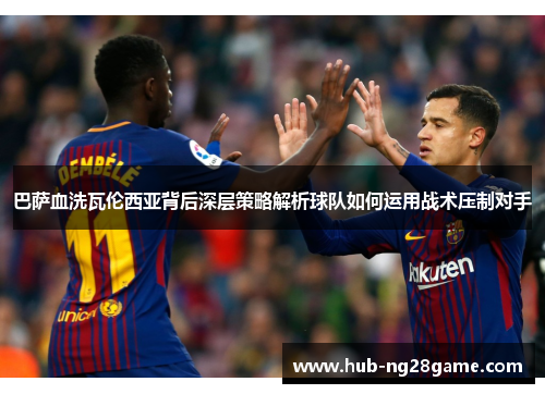 巴萨血洗瓦伦西亚背后深层策略解析球队如何运用战术压制对手