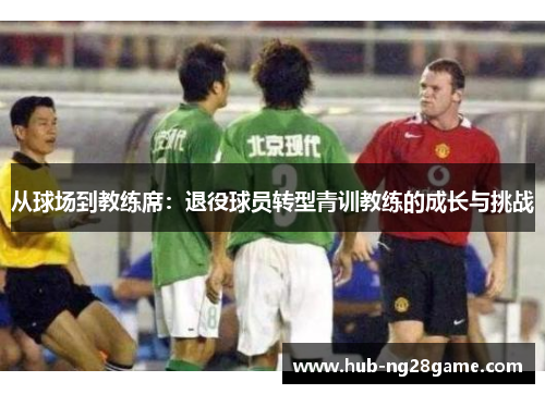 从球场到教练席：退役球员转型青训教练的成长与挑战