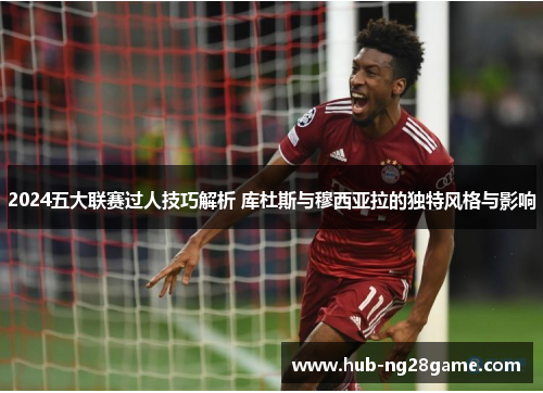 2024五大联赛过人技巧解析 库杜斯与穆西亚拉的独特风格与影响