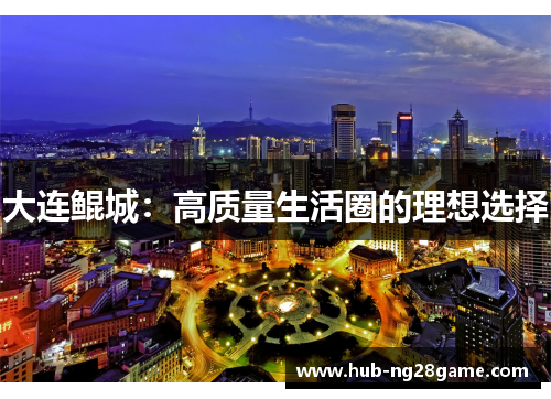 大连鲲城：高质量生活圈的理想选择