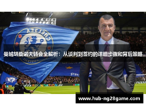 曼城胡桑诺夫转会全解析：从谈判到签约的详细步骤和背后策略