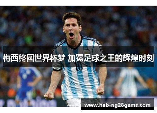 梅西终圆世界杯梦 加冕足球之王的辉煌时刻