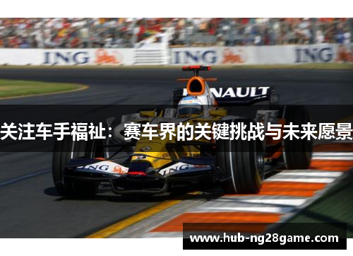 关注车手福祉：赛车界的关键挑战与未来愿景