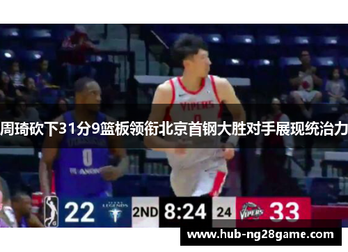 周琦砍下31分9篮板领衔北京首钢大胜对手展现统治力