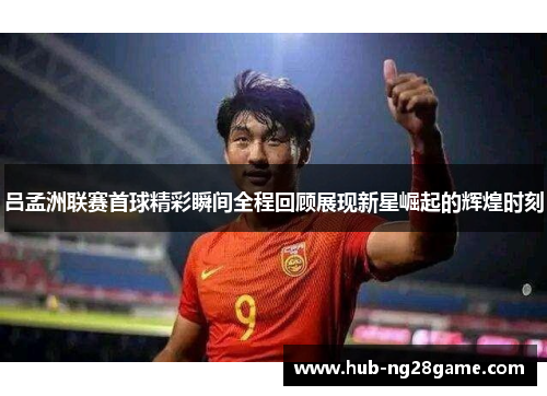 吕孟洲联赛首球精彩瞬间全程回顾展现新星崛起的辉煌时刻