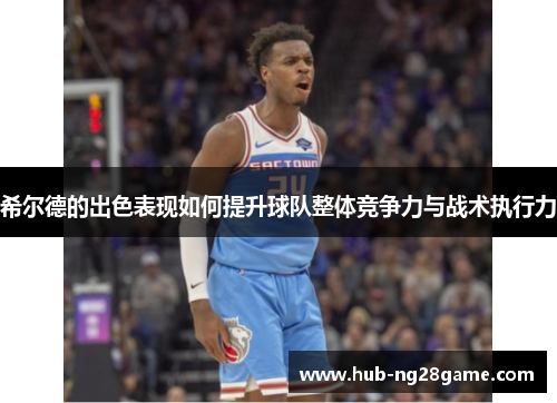 希尔德的出色表现如何提升球队整体竞争力与战术执行力