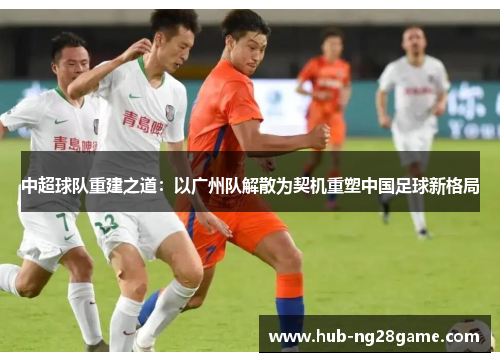 中超球队重建之道：以广州队解散为契机重塑中国足球新格局