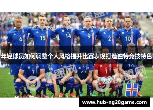 年轻球员如何调整个人风格提升比赛表现打造独特竞技特色