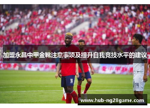 加盟永昌中甲金靴注意事项及提升自我竞技水平的建议