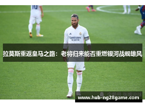 拉莫斯重返皇马之路：老将归来能否重燃银河战舰雄风