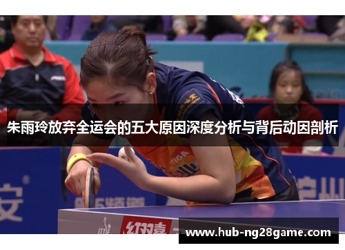 朱雨玲放弃全运会的五大原因深度分析与背后动因剖析