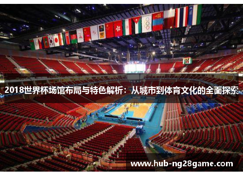 2018世界杯场馆布局与特色解析：从城市到体育文化的全面探索