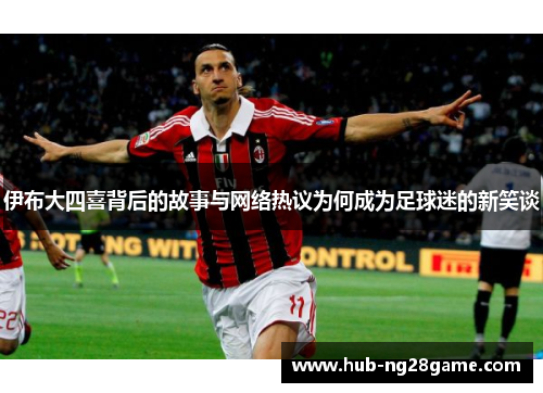 伊布大四喜背后的故事与网络热议为何成为足球迷的新笑谈