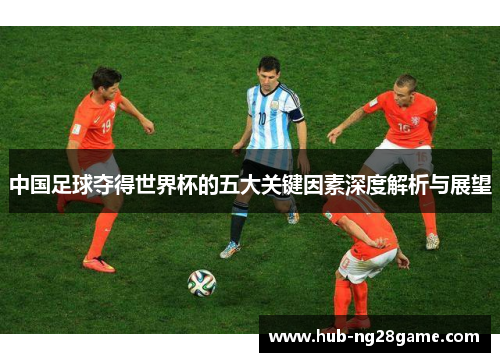 中国足球夺得世界杯的五大关键因素深度解析与展望