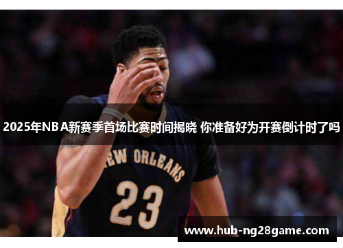 2025年NBA新赛季首场比赛时间揭晓 你准备好为开赛倒计时了吗