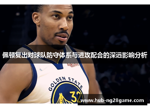 佩顿复出对球队防守体系与进攻配合的深远影响分析