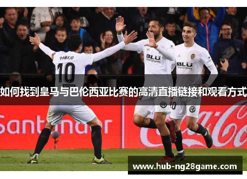 如何找到皇马与巴伦西亚比赛的高清直播链接和观看方式