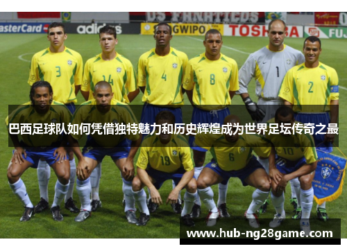 巴西足球队如何凭借独特魅力和历史辉煌成为世界足坛传奇之最