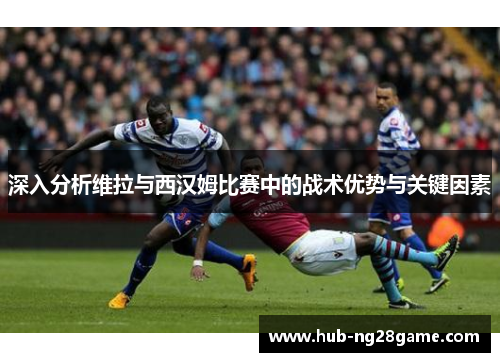 深入分析维拉与西汉姆比赛中的战术优势与关键因素