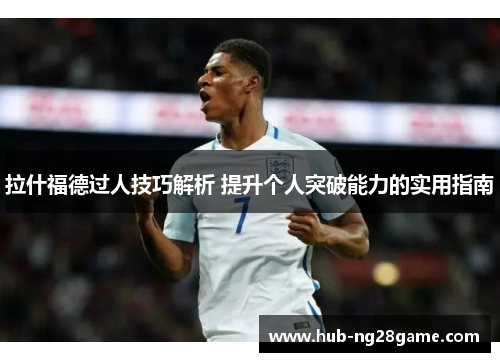 拉什福德过人技巧解析 提升个人突破能力的实用指南