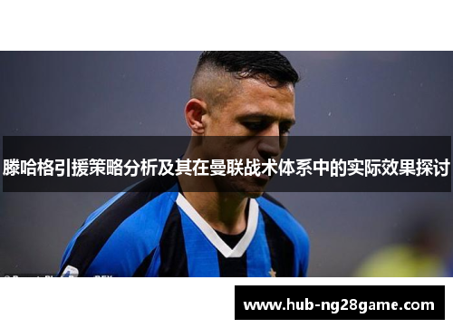 滕哈格引援策略分析及其在曼联战术体系中的实际效果探讨