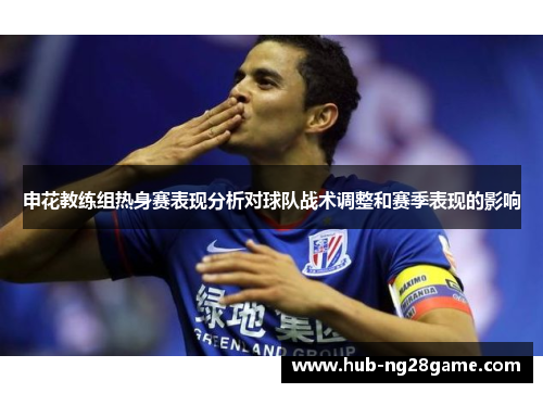 申花教练组热身赛表现分析对球队战术调整和赛季表现的影响