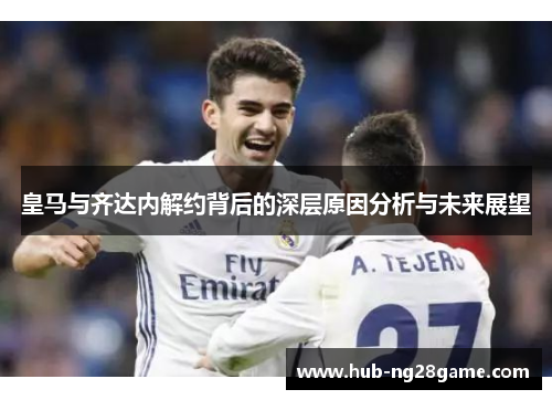 皇马与齐达内解约背后的深层原因分析与未来展望