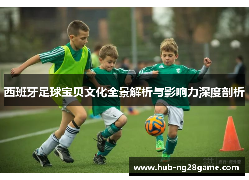 西班牙足球宝贝文化全景解析与影响力深度剖析