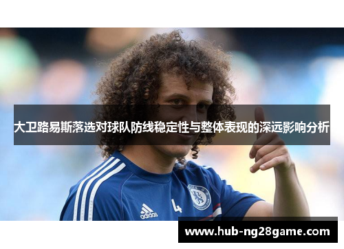 大卫路易斯落选对球队防线稳定性与整体表现的深远影响分析