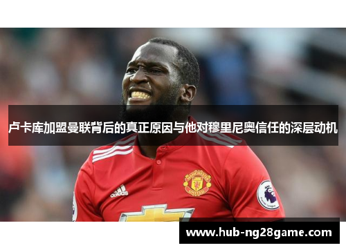 卢卡库加盟曼联背后的真正原因与他对穆里尼奥信任的深层动机