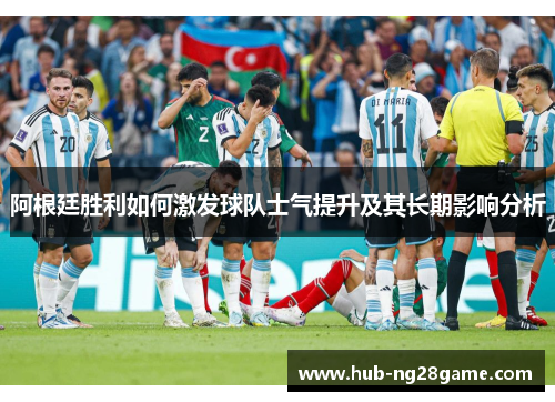 阿根廷胜利如何激发球队士气提升及其长期影响分析