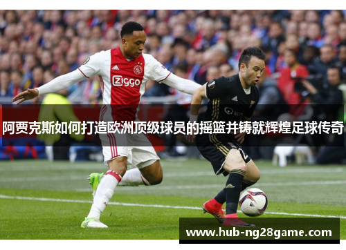 阿贾克斯如何打造欧洲顶级球员的摇篮并铸就辉煌足球传奇