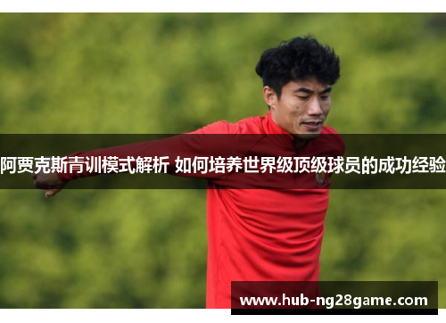 阿贾克斯青训模式解析 如何培养世界级顶级球员的成功经验