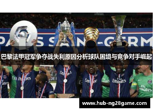 巴黎法甲冠军争夺战失利原因分析球队困境与竞争对手崛起