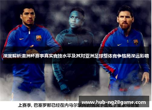 深度解析澳洲杯赛事真实竞技水平及其对亚洲足球整体竞争格局深远影响