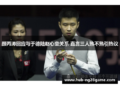 颜丙涛回应与于德陆赵心童关系 直言三人熟不熟引热议