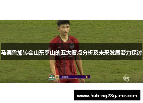马德鲁加转会山东泰山的五大看点分析及未来发展潜力探讨