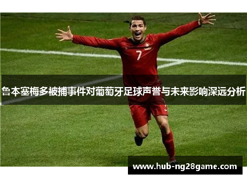 鲁本塞梅多被捕事件对葡萄牙足球声誉与未来影响深远分析