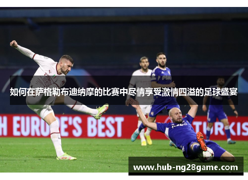 如何在萨格勒布迪纳摩的比赛中尽情享受激情四溢的足球盛宴