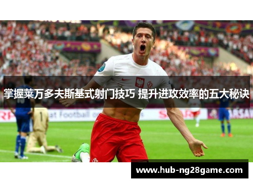 掌握莱万多夫斯基式射门技巧 提升进攻效率的五大秘诀