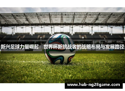 新兴足球力量崛起：世界杯新挑战者的战略布局与发展路径