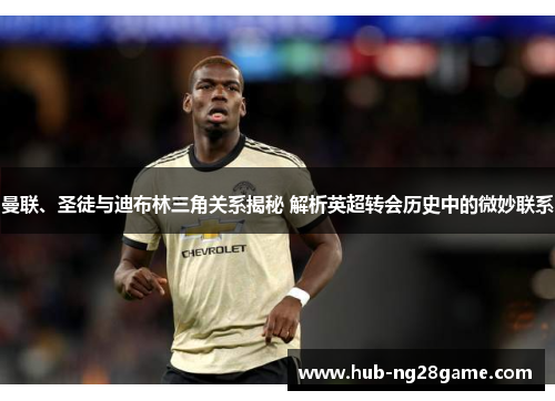 曼联、圣徒与迪布林三角关系揭秘 解析英超转会历史中的微妙联系