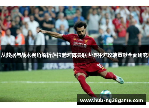 从数据与战术视角解析萨拉赫对阵曼联世俱杯进攻端贡献全面研究 从数据与战术视角解析萨拉赫对阵曼联世俱杯进攻端贡献全面研究