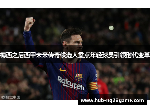 梅西之后西甲未来传奇候选人盘点年轻球员引领时代变革