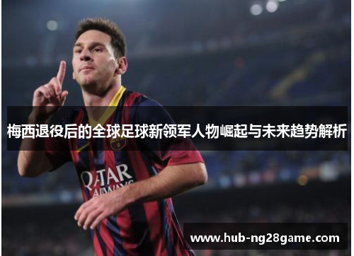 梅西退役后的全球足球新领军人物崛起与未来趋势解析 梅西退役后的全球足球新领军人物崛起与未来趋势解析